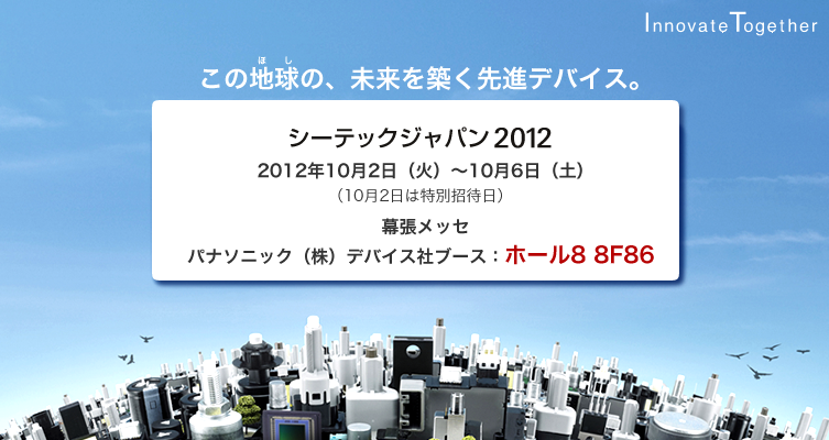 CEATEC JAPAN 2012　この地球の、未来を築く先進デバイス　2012年10月2日（火）～10月6日（土）　会場　幕張メッセ　パナソニック（株）デバイス社ブース：ホール8 8F86